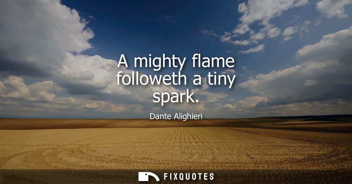 A mighty flame followeth a tiny spark