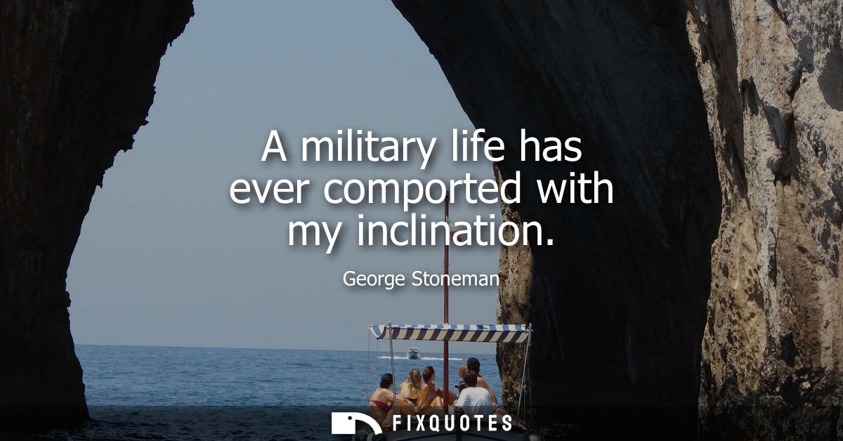 A military life has ever comported with my inclination