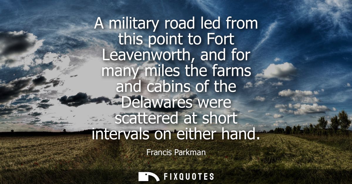 A military road led from this point to Fort Leavenworth, and for many miles the farms and cabins of the Delawares were s