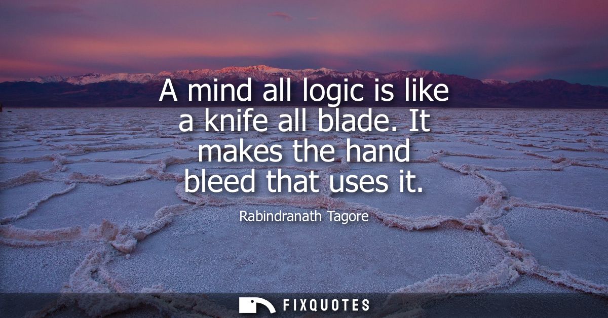 A mind all logic is like a knife all blade. It makes the hand bleed that uses it