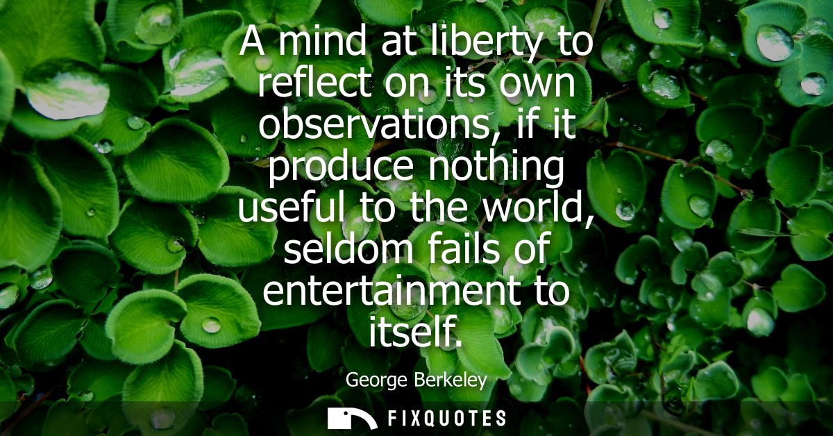A mind at liberty to reflect on its own observations, if it produce nothing useful to the world, seldom fails of enterta