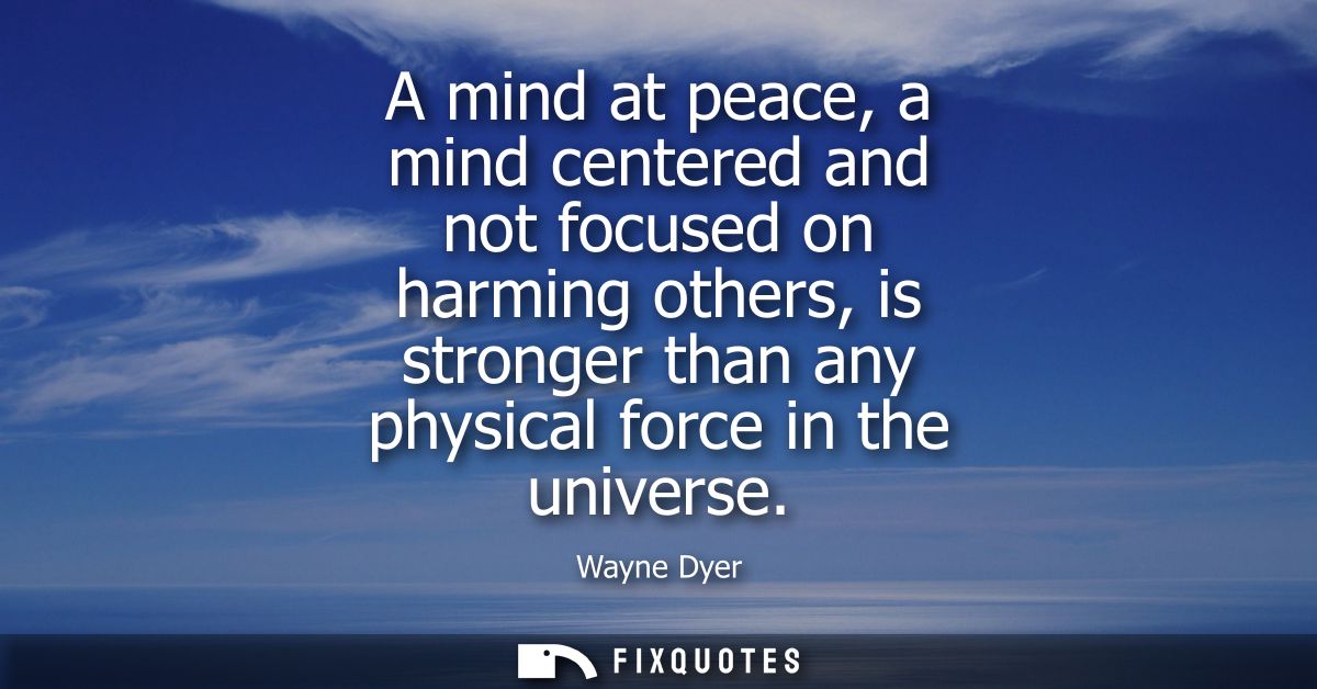 A mind at peace, a mind centered and not focused on harming others, is stronger than any physical force in the universe