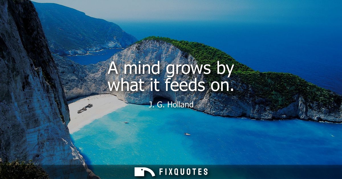 A mind grows by what it feeds on