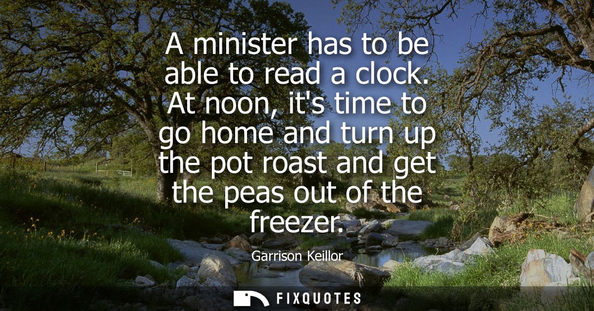A minister has to be able to read a clock. At noon, its time to go home and turn up the pot roast and get the peas out o