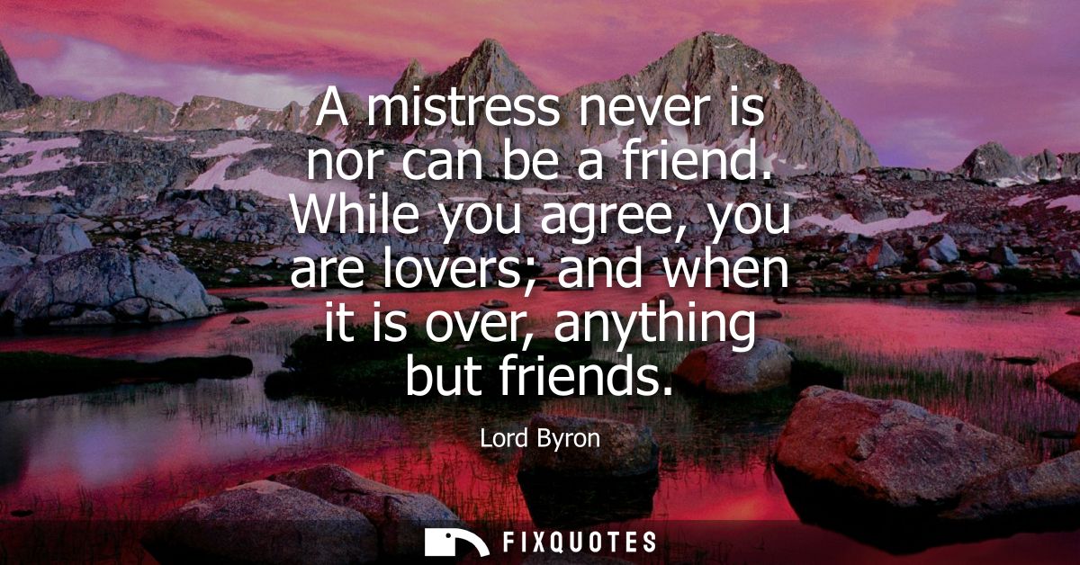 A mistress never is nor can be a friend. While you agree, you are lovers and when it is over, anything but friends
