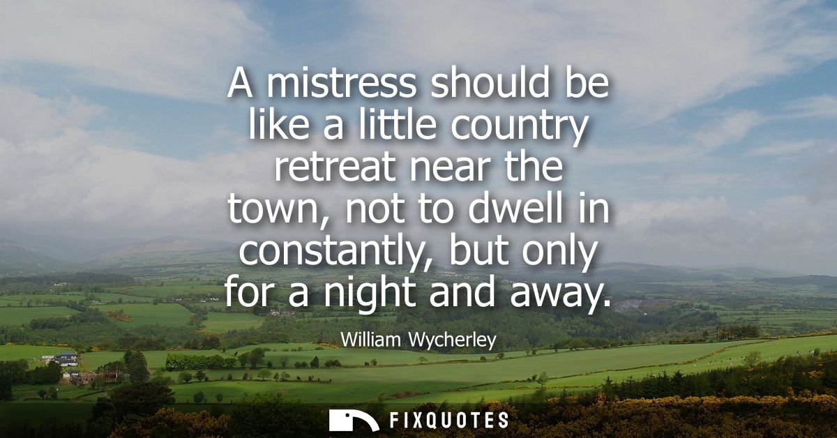 A mistress should be like a little country retreat near the town, not to dwell in constantly, but only for a night and a