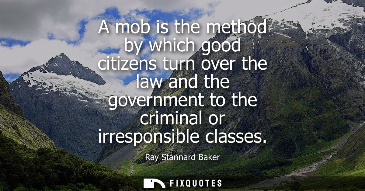 A mob is the method by which good citizens turn over the law and the government to the criminal or irresponsible classes