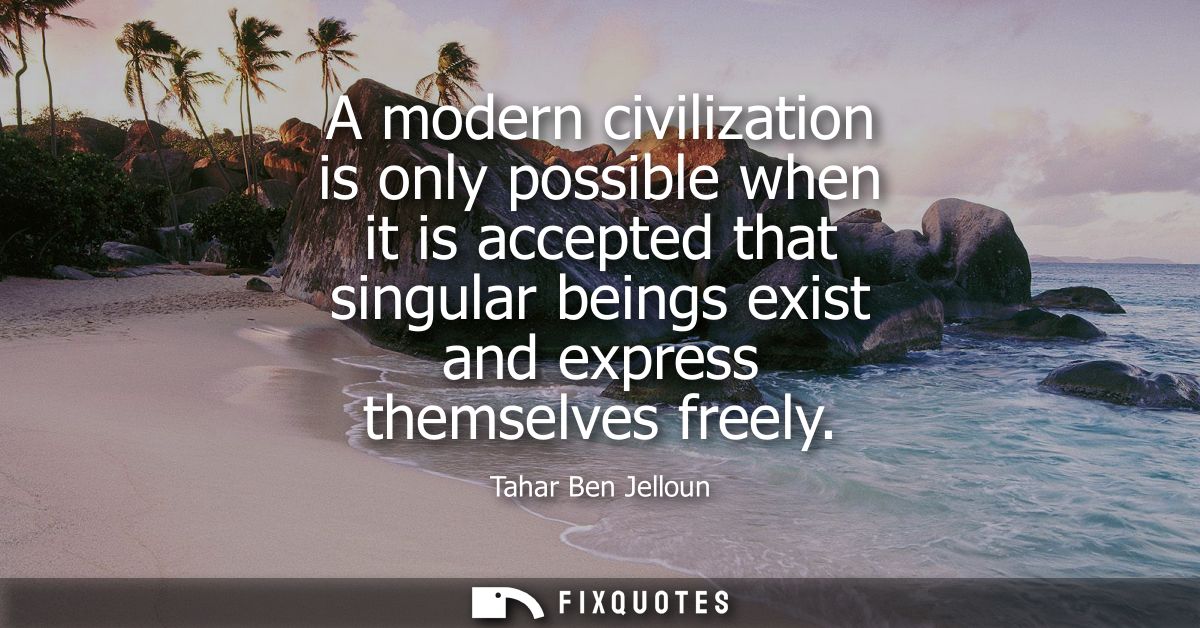 A modern civilization is only possible when it is accepted that singular beings exist and express themselves freely