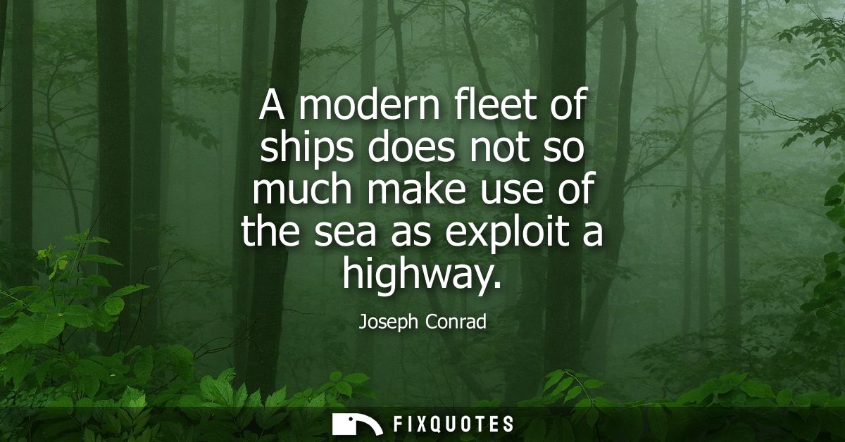 A modern fleet of ships does not so much make use of the sea as exploit a highway