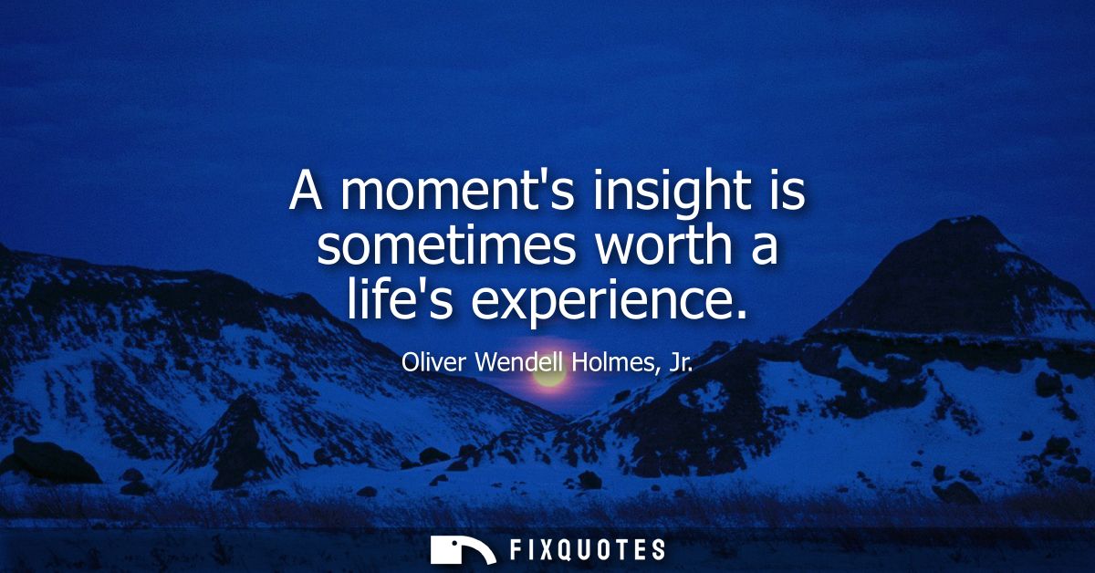 A moments insight is sometimes worth a lifes experience