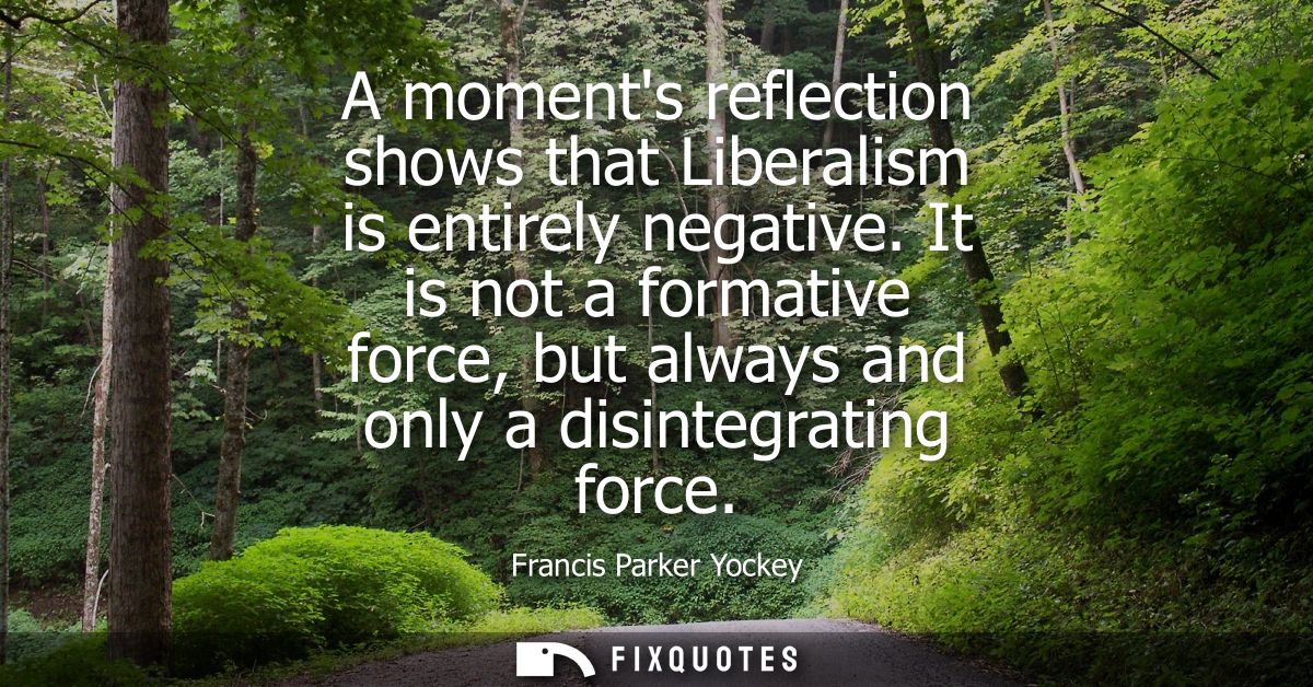A moments reflection shows that Liberalism is entirely negative. It is not a formative force, but always and only a disi