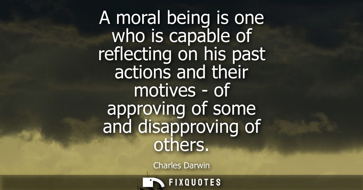 A moral being is one who is capable of reflecting on his past actions and their motives - of approving of some and disap
