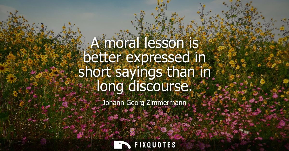 A moral lesson is better expressed in short sayings than in long discourse