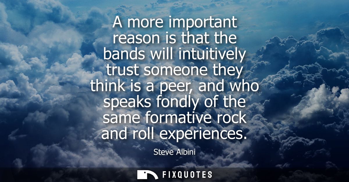 A more important reason is that the bands will intuitively trust someone they think is a peer, and who speaks fondly of 