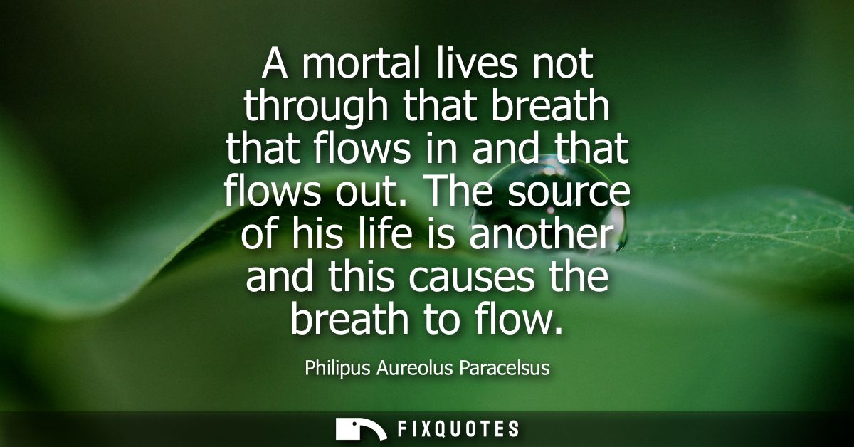 A mortal lives not through that breath that flows in and that flows out. The source of his life is another and this caus