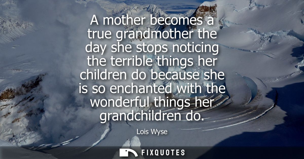 A mother becomes a true grandmother the day she stops noticing the terrible things her children do because she is so enc