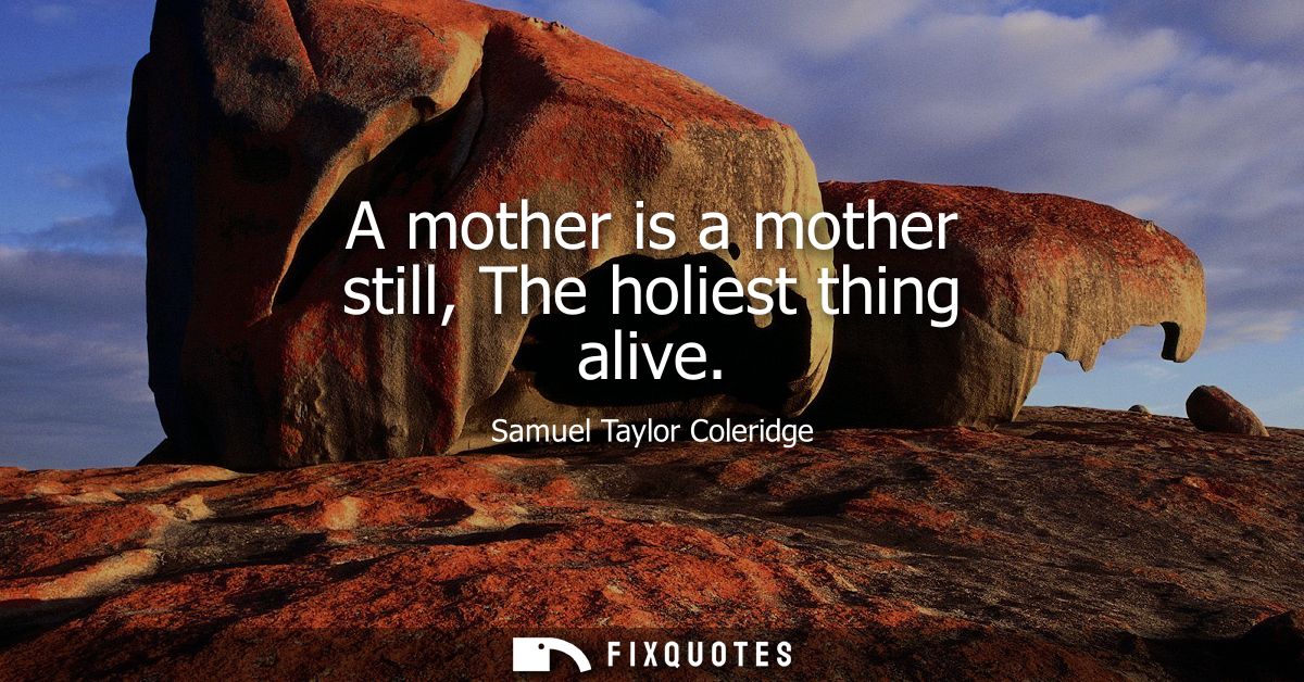 A mother is a mother still, The holiest thing alive