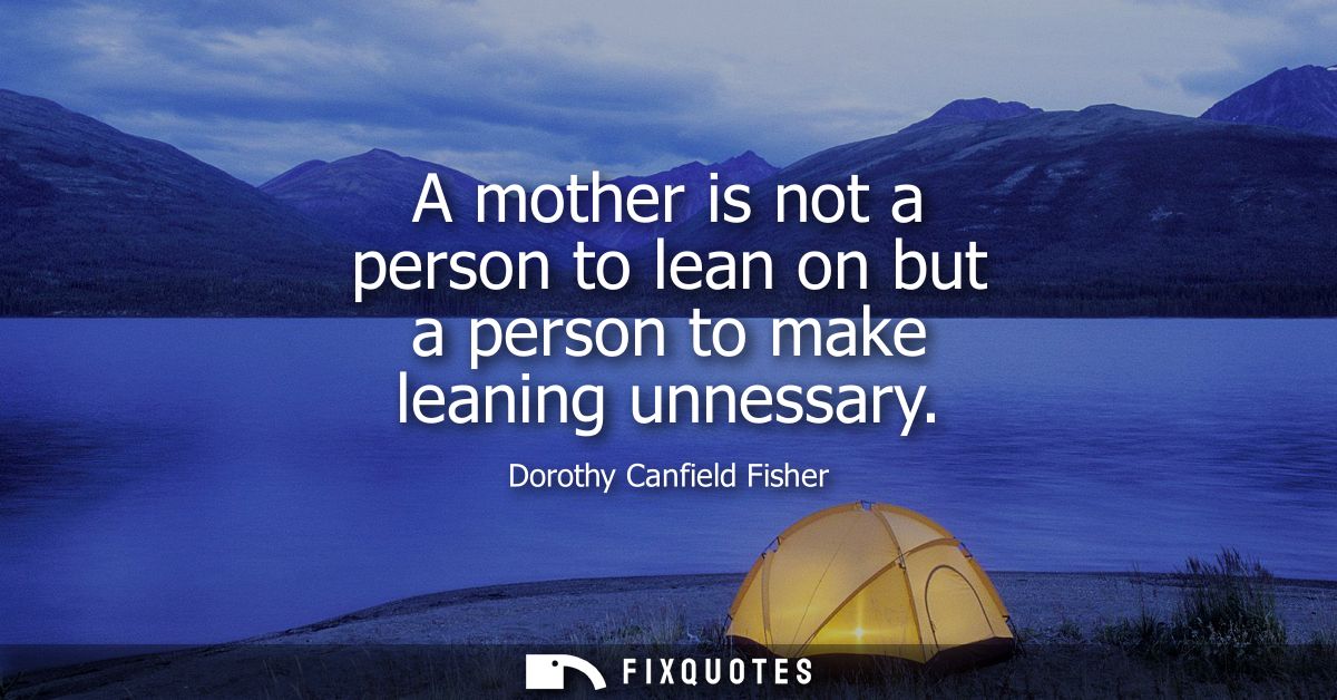 A mother is not a person to lean on but a person to make leaning unnessary