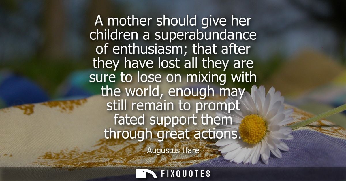 A mother should give her children a superabundance of enthusiasm that after they have lost all they are sure to lose on 