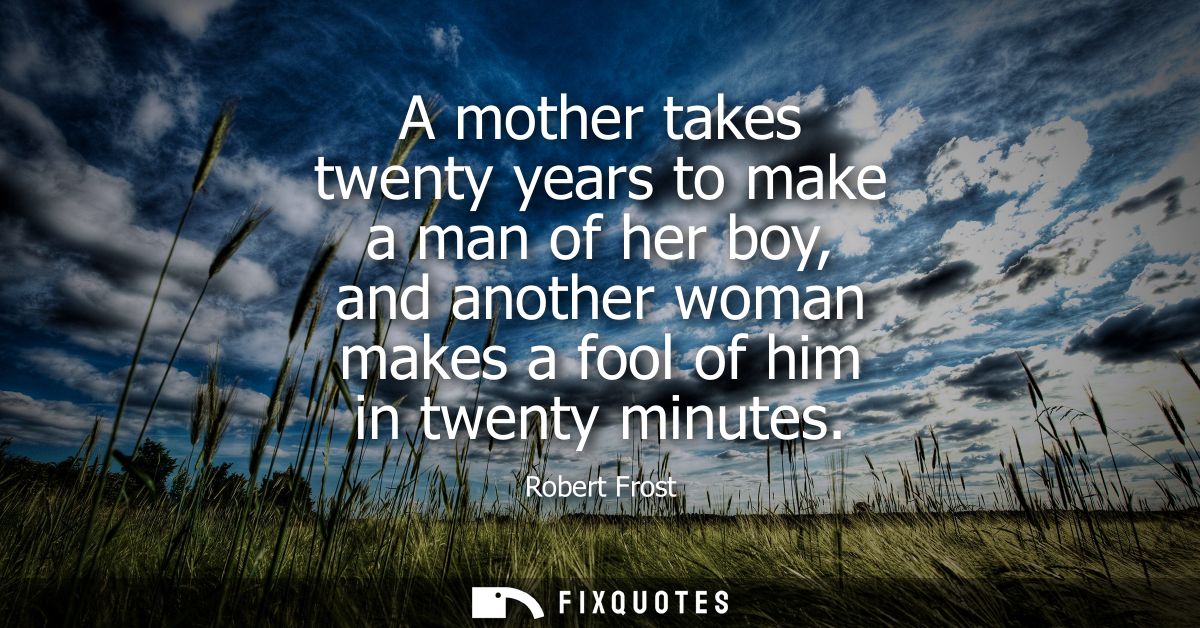 A mother takes twenty years to make a man of her boy, and another woman makes a fool of him in twenty minutes