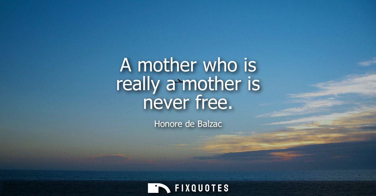 A mother who is really a mother is never free