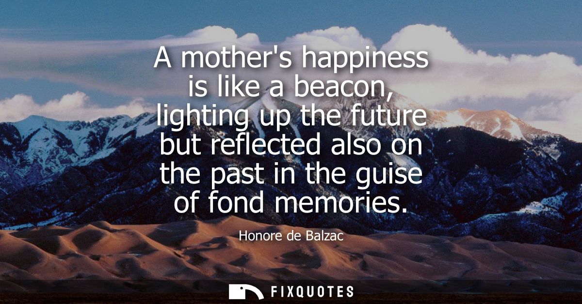 A mothers happiness is like a beacon, lighting up the future but reflected also on the past in the guise of fond memorie