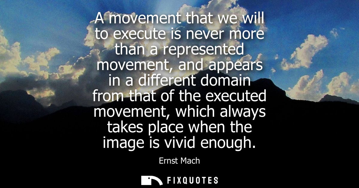 A movement that we will to execute is never more than a represented movement, and appears in a different domain from tha