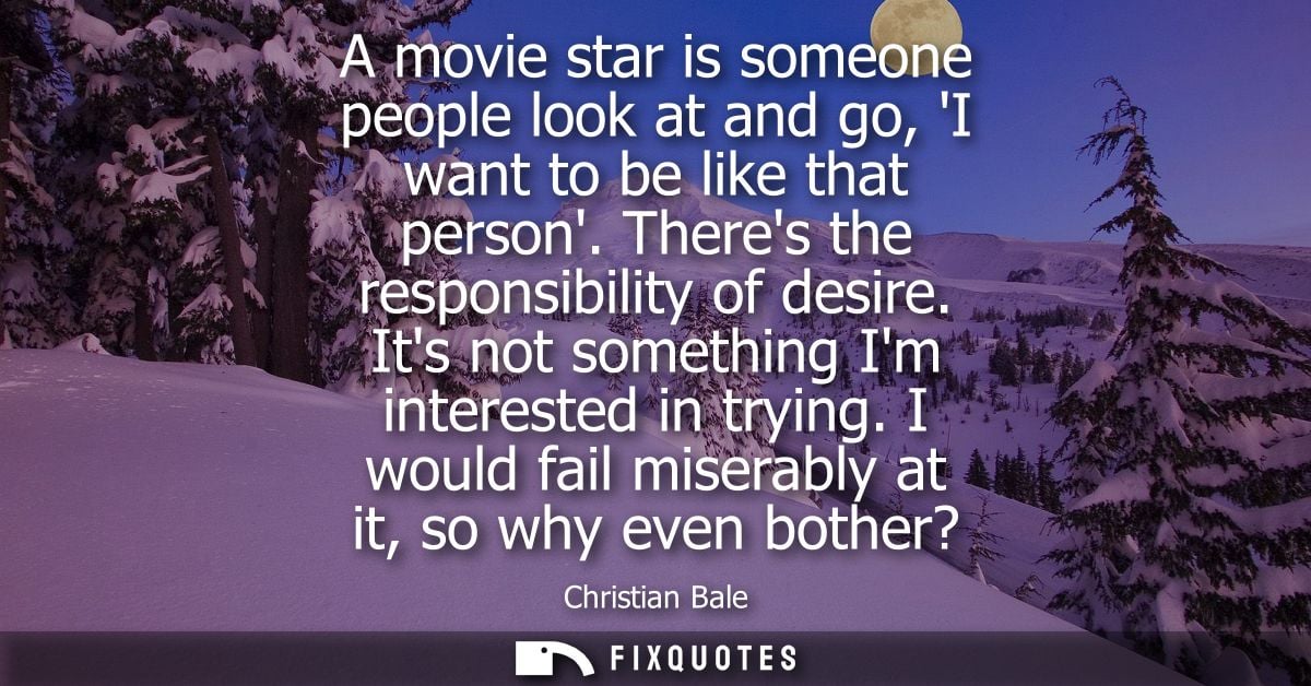 A movie star is someone people look at and go, I want to be like that person. Theres the responsibility of desire. Its n