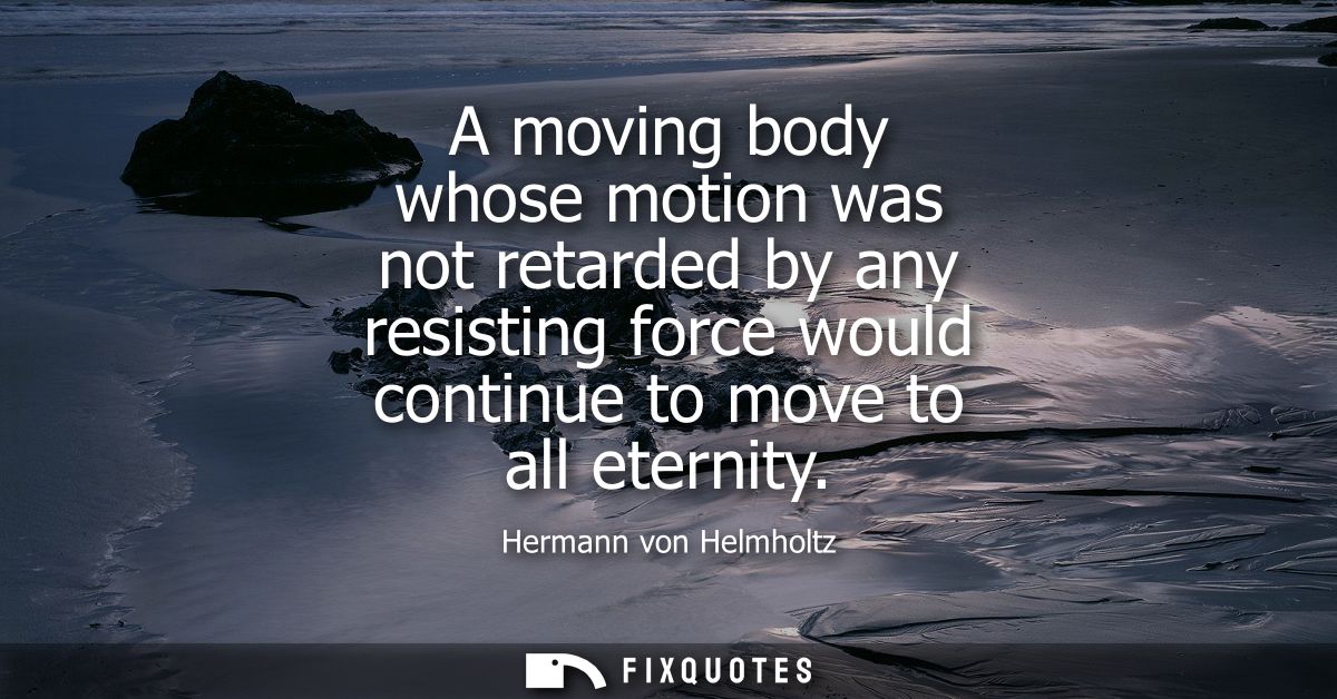 A moving body whose motion was not retarded by any resisting force would continue to move to all eternity