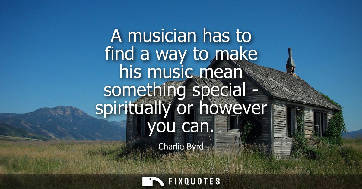A musician has to find a way to make his music mean something special - spiritually or however you can
