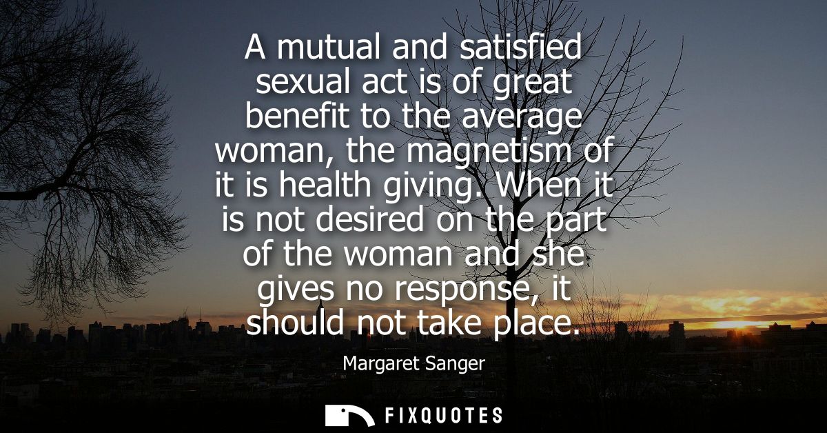 A mutual and satisfied sexual act is of great benefit to the average woman, the magnetism of it is health giving.