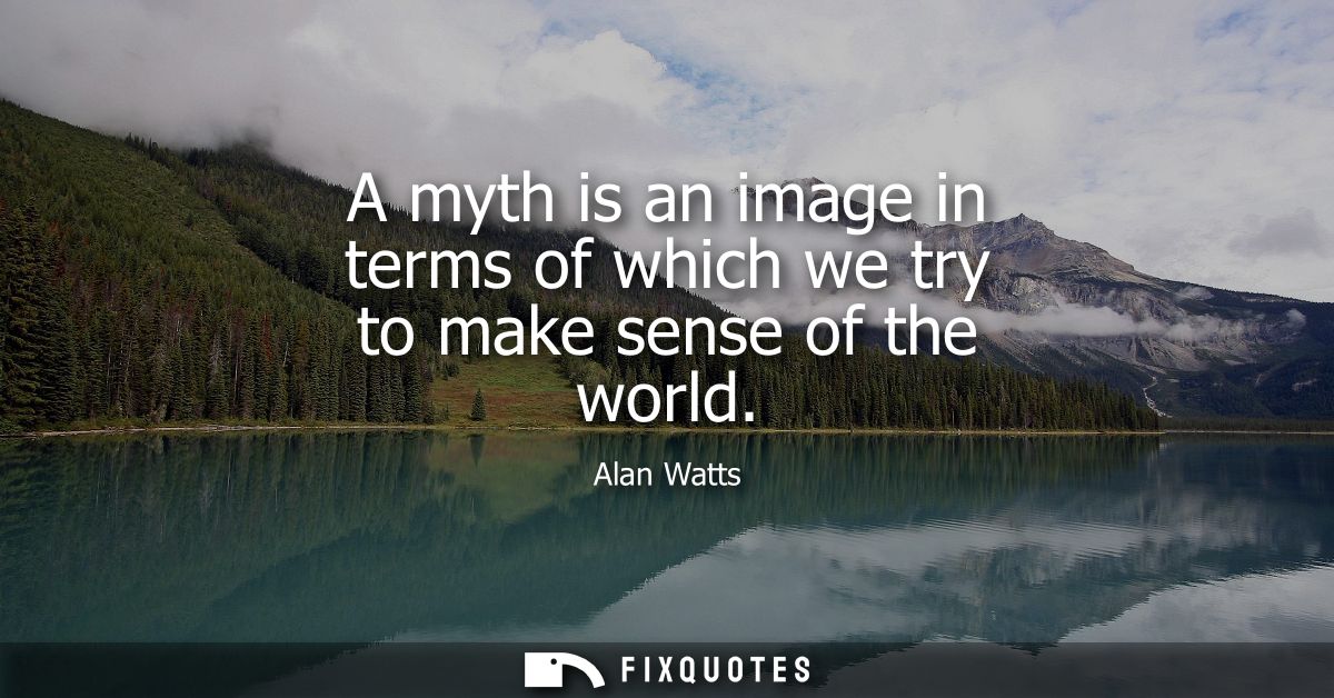 A myth is an image in terms of which we try to make sense of the world