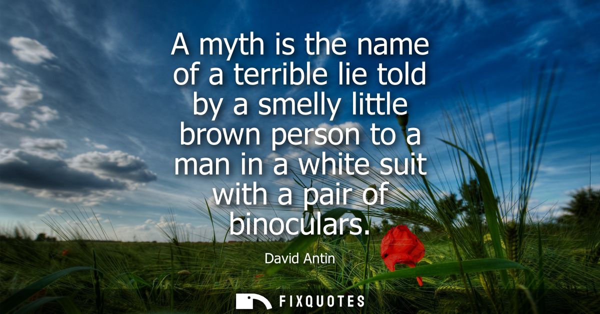 A myth is the name of a terrible lie told by a smelly little brown person to a man in a white suit with a pair of binocu