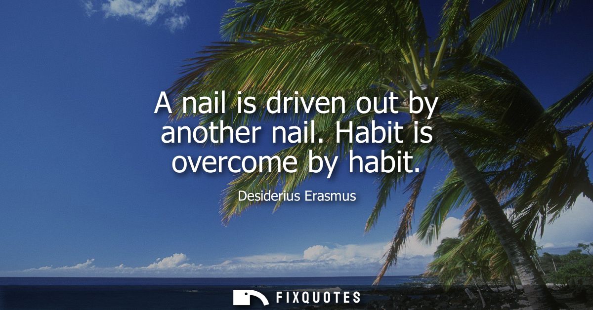 A nail is driven out by another nail. Habit is overcome by habit