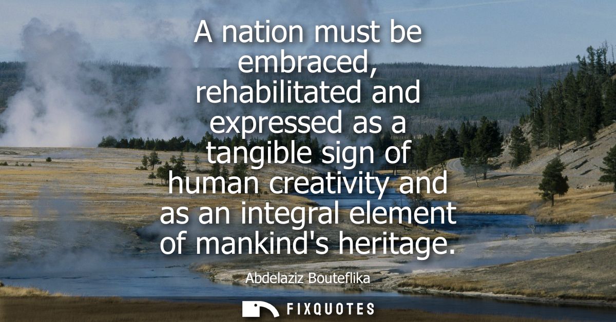 A nation must be embraced, rehabilitated and expressed as a tangible sign of human creativity and as an integral element