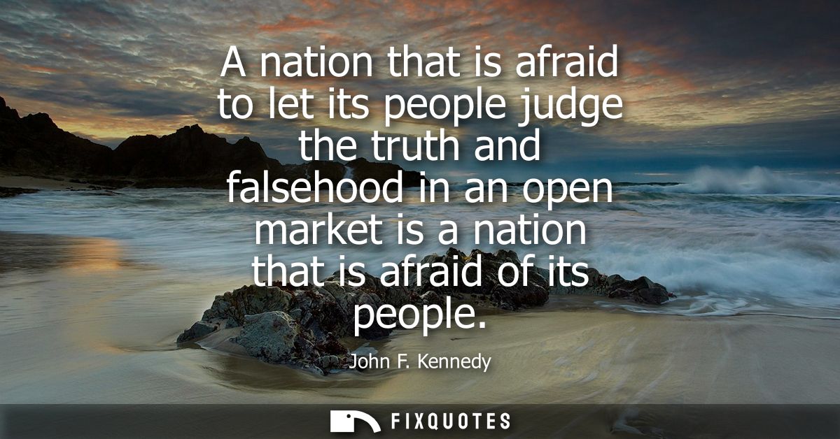 A nation that is afraid to let its people judge the truth and falsehood in an open market is a nation that is afraid of 