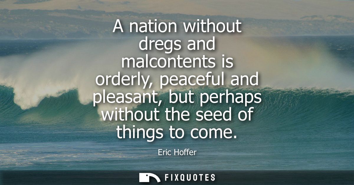 A nation without dregs and malcontents is orderly, peaceful and pleasant, but perhaps without the seed of things to come