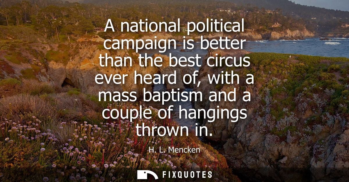 A national political campaign is better than the best circus ever heard of, with a mass baptism and a couple of hangings