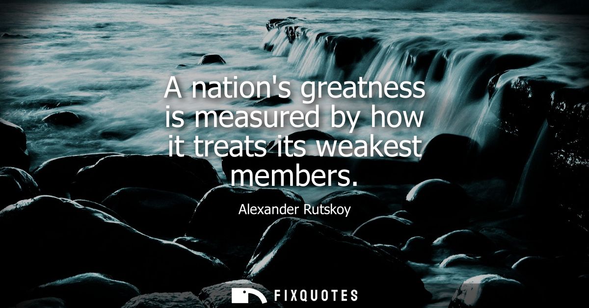 A nations greatness is measured by how it treats its weakest members