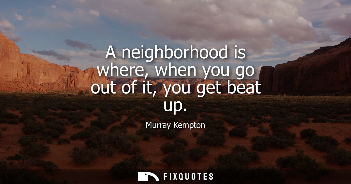 A neighborhood is where, when you go out of it, you get beat up