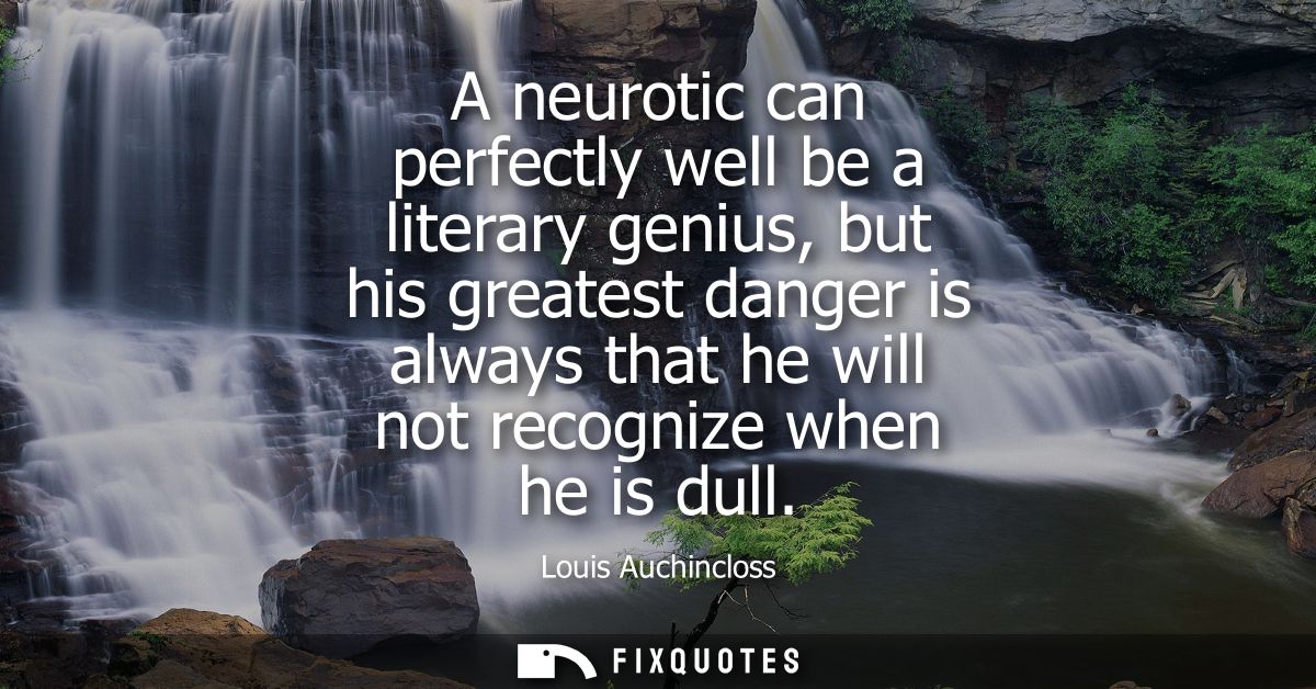 A neurotic can perfectly well be a literary genius, but his greatest danger is always that he will not recognize when he
