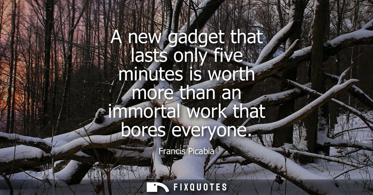 A new gadget that lasts only five minutes is worth more than an immortal work that bores everyone
