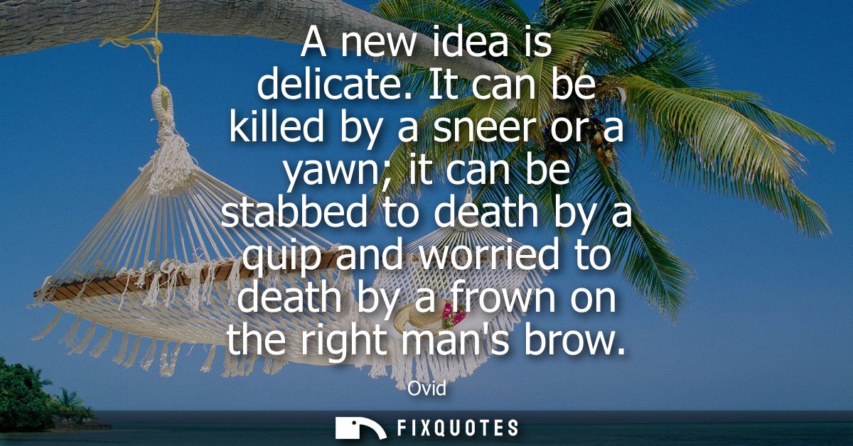 A new idea is delicate. It can be killed by a sneer or a yawn it can be stabbed to death by a quip and worried to death 