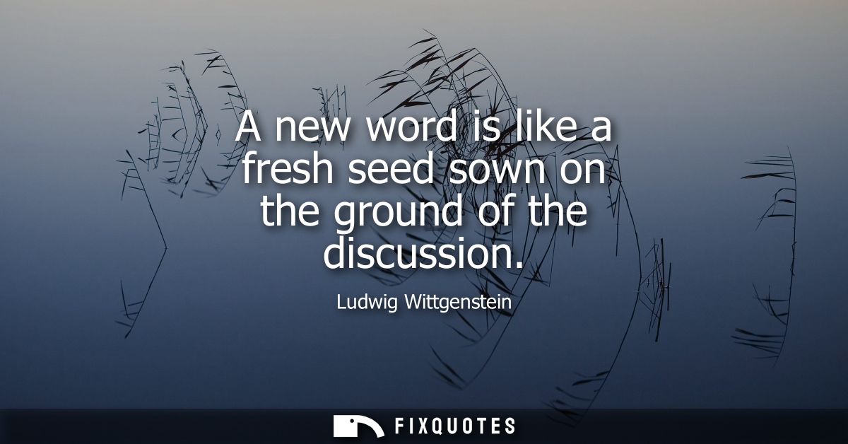 A new word is like a fresh seed sown on the ground of the discussion
