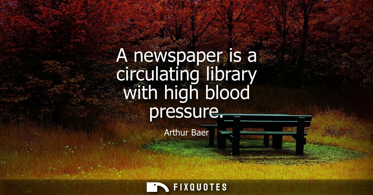 A newspaper is a circulating library with high blood pressure
