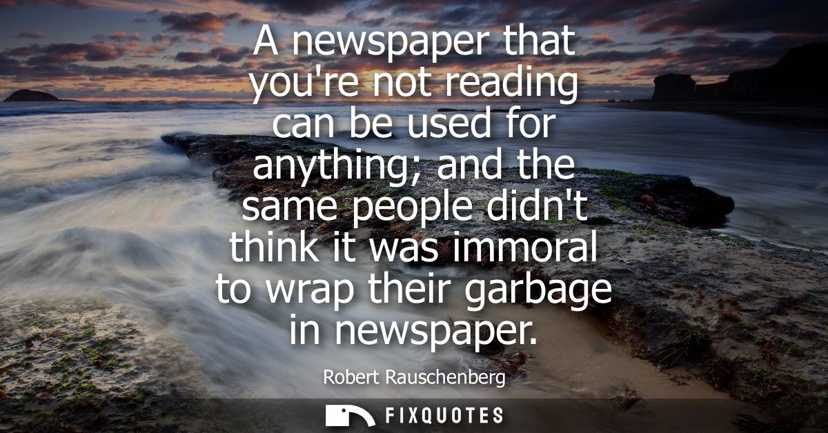 A newspaper that youre not reading can be used for anything and the same people didnt think it was immoral to wrap their