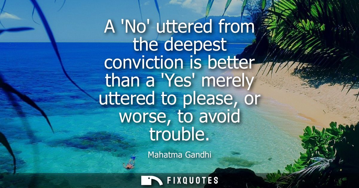 A No uttered from the deepest conviction is better than a Yes merely uttered to please, or worse, to avoid trouble - Mah