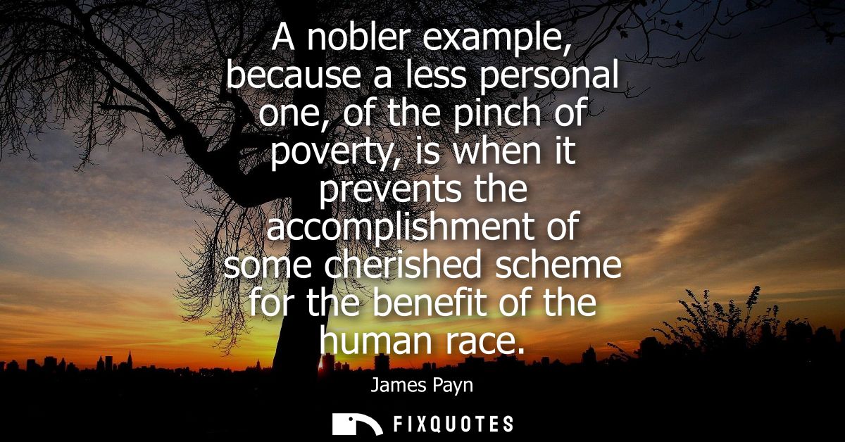 A nobler example, because a less personal one, of the pinch of poverty, is when it prevents the accomplishment of some c