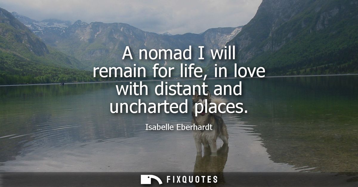 A nomad I will remain for life, in love with distant and uncharted places