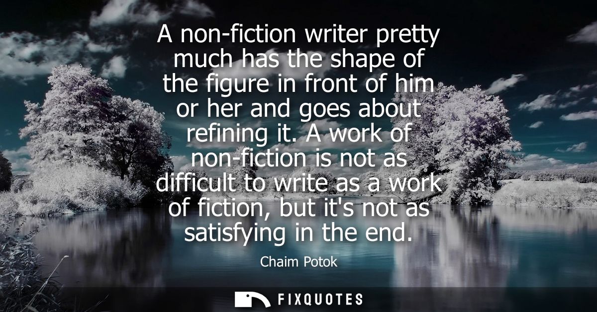 A non-fiction writer pretty much has the shape of the figure in front of him or her and goes about refining it.